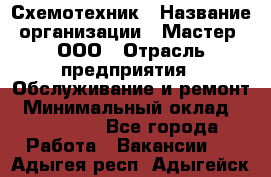 Схемотехник › Название организации ­ Мастер, ООО › Отрасль предприятия ­ Обслуживание и ремонт › Минимальный оклад ­ 120 000 - Все города Работа » Вакансии   . Адыгея респ.,Адыгейск г.